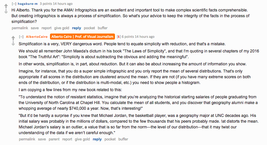 Reddit AMA screenshot. Question from hagakure-m: "Creating infographics is always a process of simplification. So what's your advice to keep the integrity of the facts in the process of simplification?" Cairo replies: "Simplification is a very, VERY dangerous word. People tend to equate simplicity with reduction, and that's a mistake. We should all remember John Maeda's dictum in his book The Laws of Simplicity, and that I'm quoting in several chapters of my 2016 book The Truthful Art: Simplicity is about subtracting the obvious and adding the meaningful. In other words, simplification is, in part, about reduction. But it can also be about increasing the amount of information you show." He then gives the example of resistant statistics using UNC geography alumni salaries distorted by Michael Jordan's outlier salary.